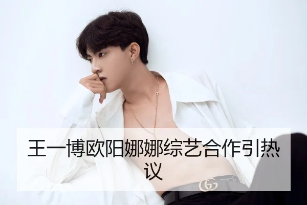 王一博欧阳娜娜综艺合作引热议