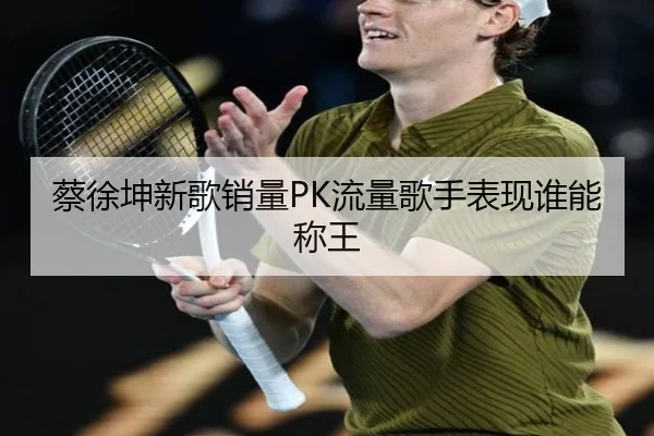 蔡徐坤新歌销量PK流量歌手表现谁能称王
